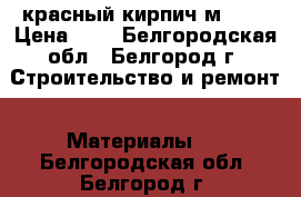 красный кирпич м 125 › Цена ­ 8 - Белгородская обл., Белгород г. Строительство и ремонт » Материалы   . Белгородская обл.,Белгород г.